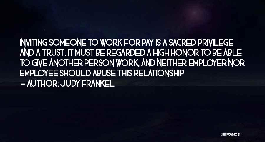 Judy Frankel Quotes: Inviting Someone To Work For Pay Is A Sacred Privilege And A Trust. It Must Be Regarded A High Honor