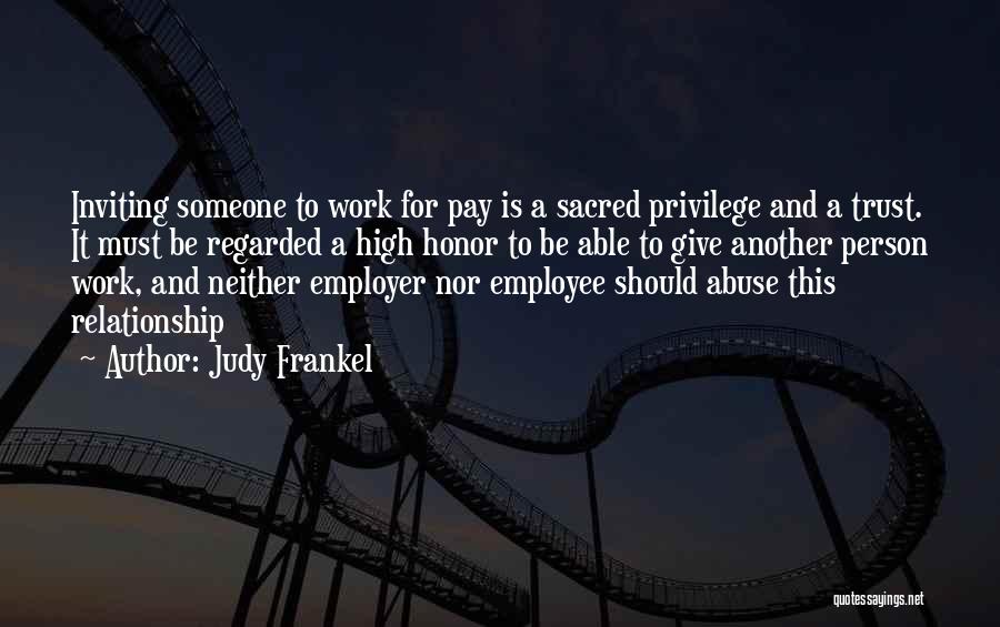 Judy Frankel Quotes: Inviting Someone To Work For Pay Is A Sacred Privilege And A Trust. It Must Be Regarded A High Honor