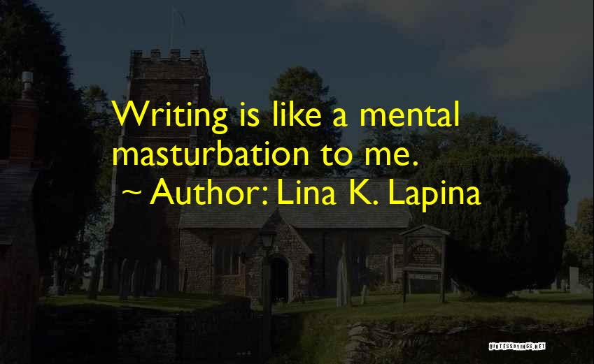 Lina K. Lapina Quotes: Writing Is Like A Mental Masturbation To Me.