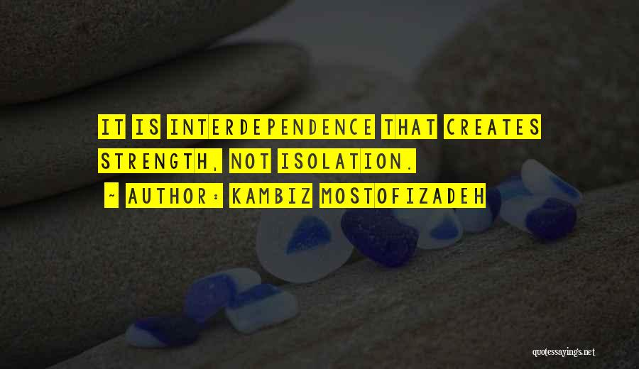 Kambiz Mostofizadeh Quotes: It Is Interdependence That Creates Strength, Not Isolation.