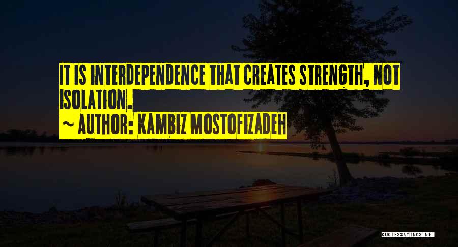 Kambiz Mostofizadeh Quotes: It Is Interdependence That Creates Strength, Not Isolation.