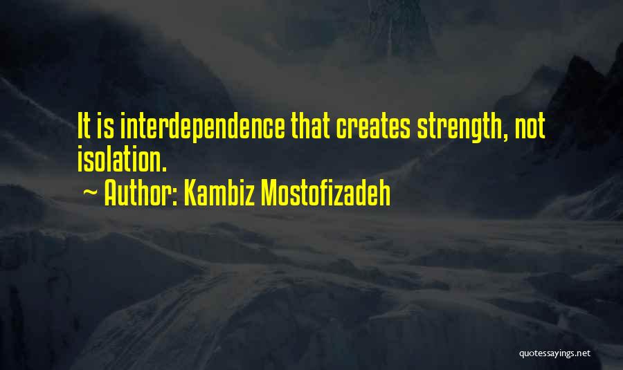 Kambiz Mostofizadeh Quotes: It Is Interdependence That Creates Strength, Not Isolation.