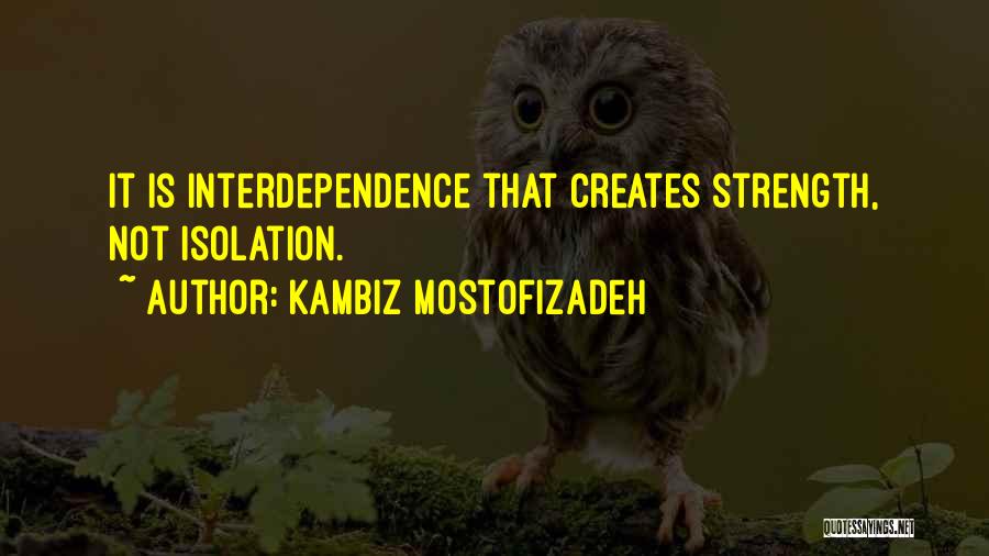 Kambiz Mostofizadeh Quotes: It Is Interdependence That Creates Strength, Not Isolation.