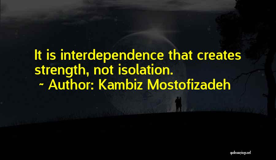 Kambiz Mostofizadeh Quotes: It Is Interdependence That Creates Strength, Not Isolation.
