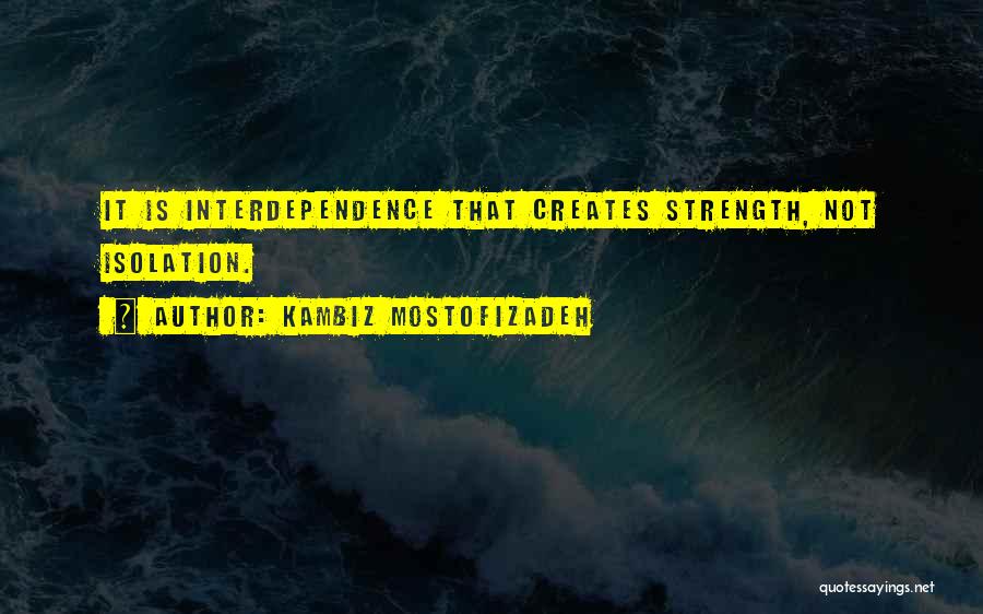 Kambiz Mostofizadeh Quotes: It Is Interdependence That Creates Strength, Not Isolation.