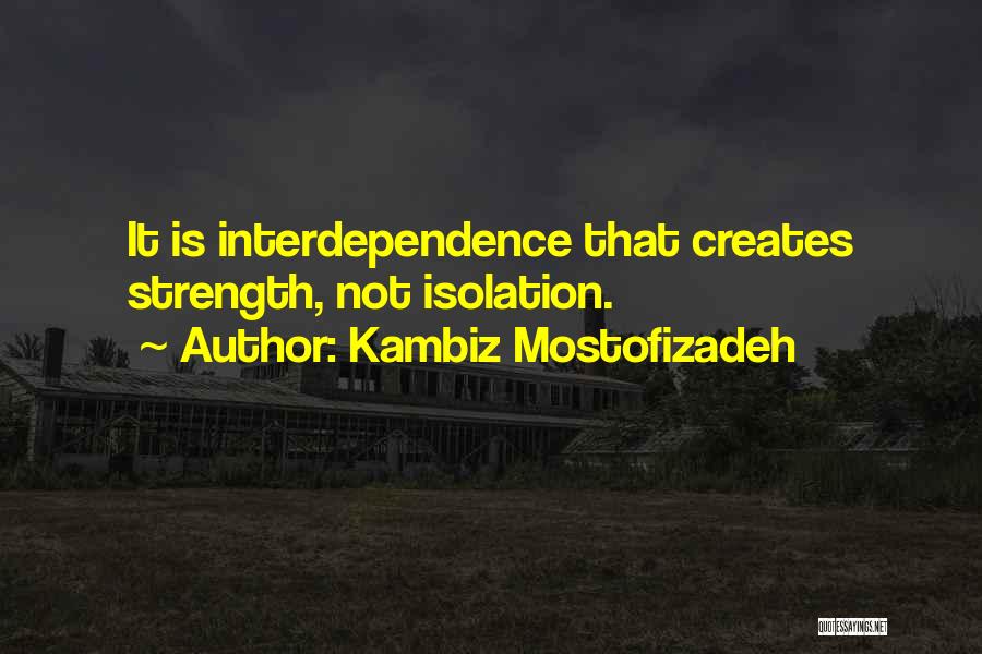 Kambiz Mostofizadeh Quotes: It Is Interdependence That Creates Strength, Not Isolation.