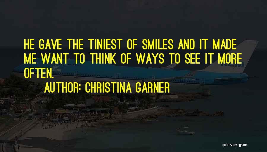 Christina Garner Quotes: He Gave The Tiniest Of Smiles And It Made Me Want To Think Of Ways To See It More Often.