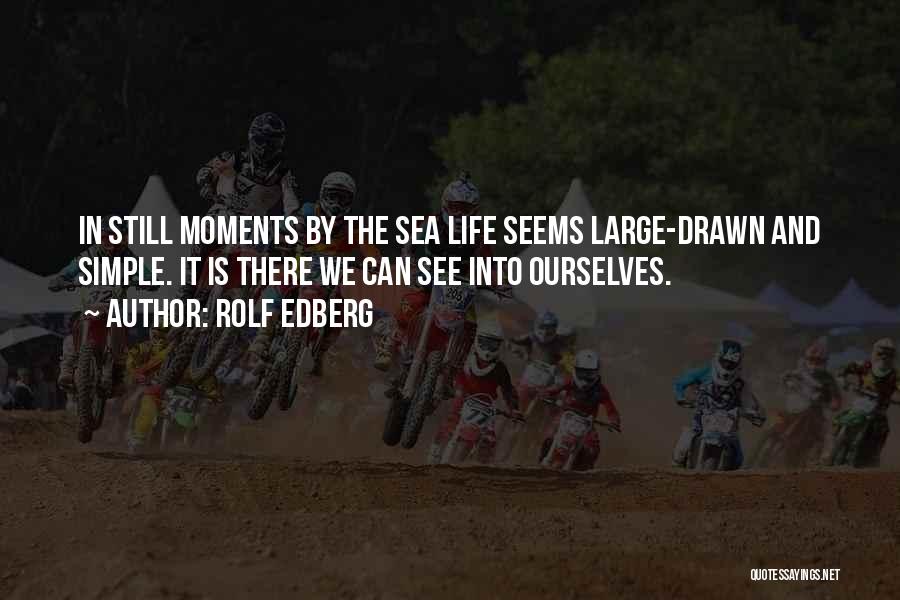 Rolf Edberg Quotes: In Still Moments By The Sea Life Seems Large-drawn And Simple. It Is There We Can See Into Ourselves.