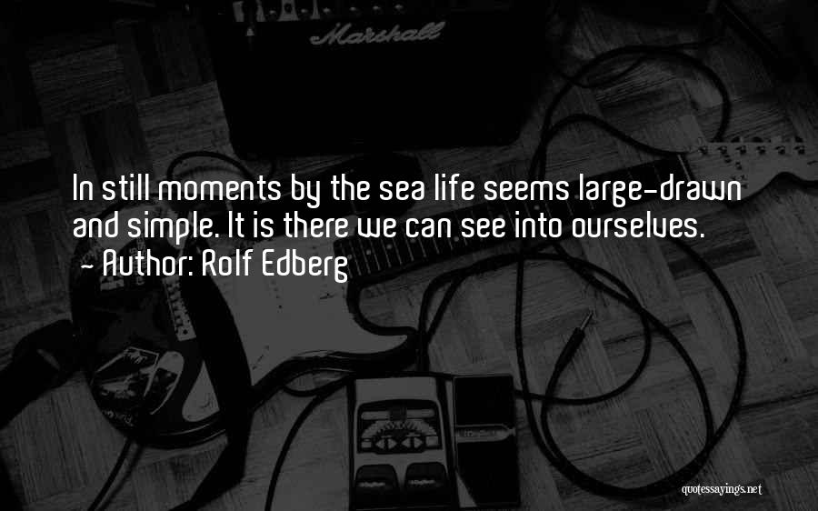 Rolf Edberg Quotes: In Still Moments By The Sea Life Seems Large-drawn And Simple. It Is There We Can See Into Ourselves.