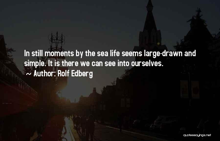 Rolf Edberg Quotes: In Still Moments By The Sea Life Seems Large-drawn And Simple. It Is There We Can See Into Ourselves.