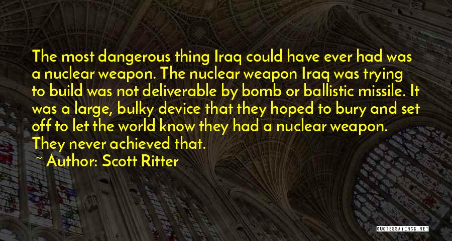 Scott Ritter Quotes: The Most Dangerous Thing Iraq Could Have Ever Had Was A Nuclear Weapon. The Nuclear Weapon Iraq Was Trying To