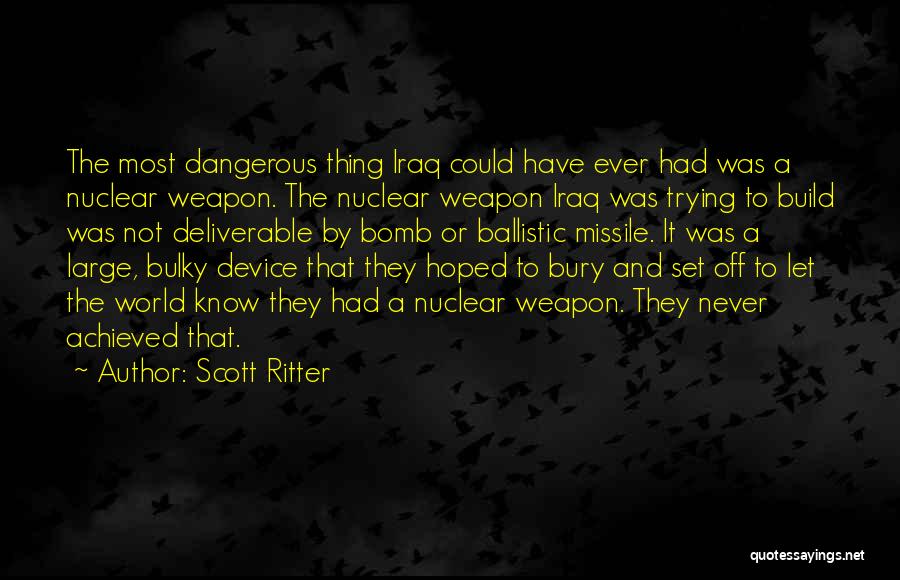 Scott Ritter Quotes: The Most Dangerous Thing Iraq Could Have Ever Had Was A Nuclear Weapon. The Nuclear Weapon Iraq Was Trying To