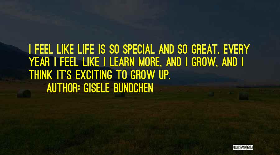 Gisele Bundchen Quotes: I Feel Like Life Is So Special And So Great, Every Year I Feel Like I Learn More, And I