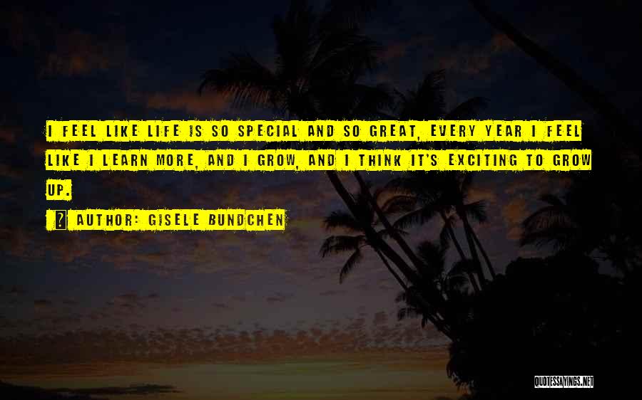 Gisele Bundchen Quotes: I Feel Like Life Is So Special And So Great, Every Year I Feel Like I Learn More, And I