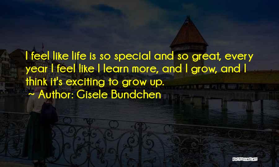 Gisele Bundchen Quotes: I Feel Like Life Is So Special And So Great, Every Year I Feel Like I Learn More, And I
