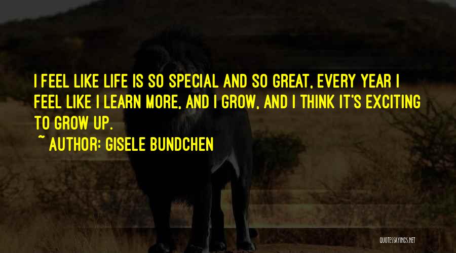 Gisele Bundchen Quotes: I Feel Like Life Is So Special And So Great, Every Year I Feel Like I Learn More, And I
