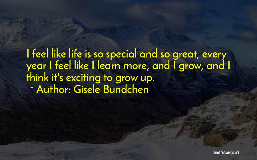Gisele Bundchen Quotes: I Feel Like Life Is So Special And So Great, Every Year I Feel Like I Learn More, And I