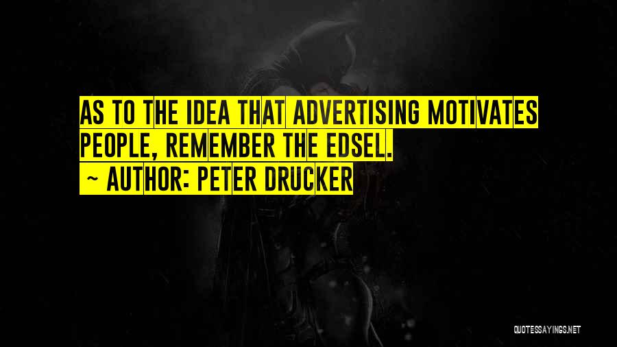 Peter Drucker Quotes: As To The Idea That Advertising Motivates People, Remember The Edsel.