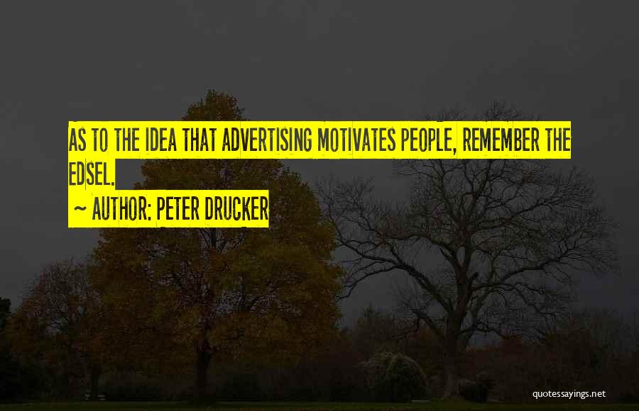 Peter Drucker Quotes: As To The Idea That Advertising Motivates People, Remember The Edsel.