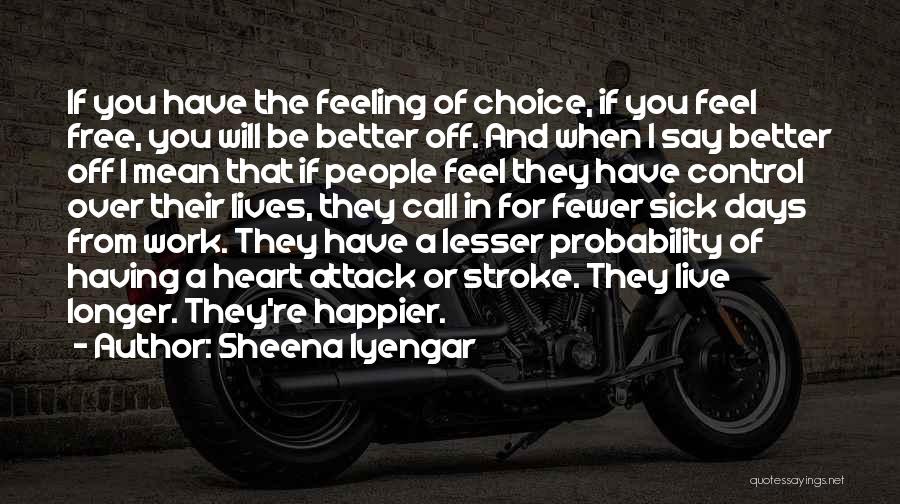 Sheena Iyengar Quotes: If You Have The Feeling Of Choice, If You Feel Free, You Will Be Better Off. And When I Say