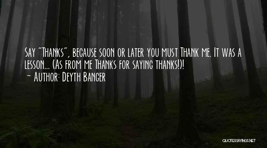 Deyth Banger Quotes: Say Thanks, Because Soon Or Later You Must Thank Me. It Was A Lesson... (as From Me Thanks For Saying