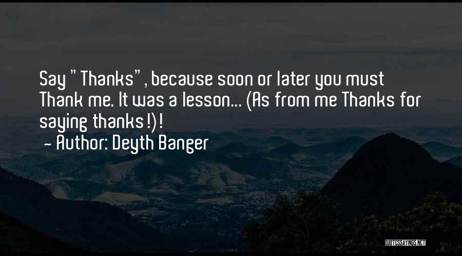 Deyth Banger Quotes: Say Thanks, Because Soon Or Later You Must Thank Me. It Was A Lesson... (as From Me Thanks For Saying