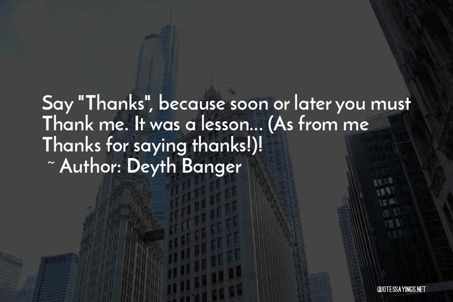 Deyth Banger Quotes: Say Thanks, Because Soon Or Later You Must Thank Me. It Was A Lesson... (as From Me Thanks For Saying