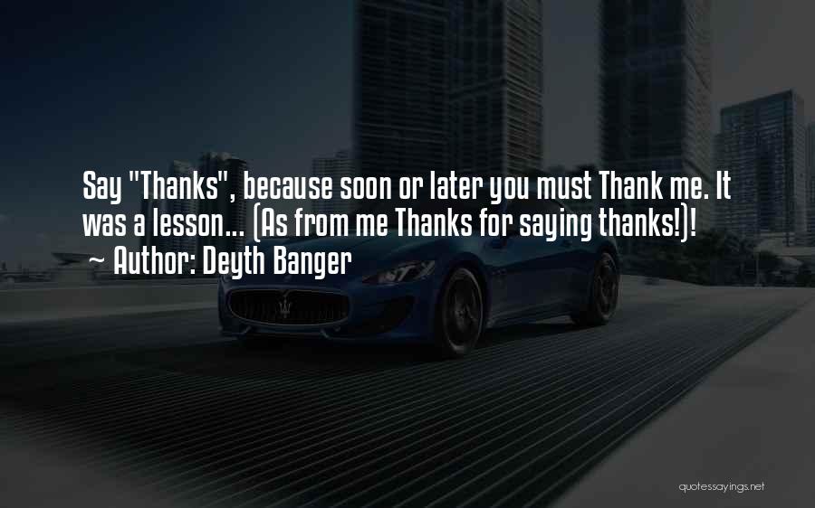 Deyth Banger Quotes: Say Thanks, Because Soon Or Later You Must Thank Me. It Was A Lesson... (as From Me Thanks For Saying