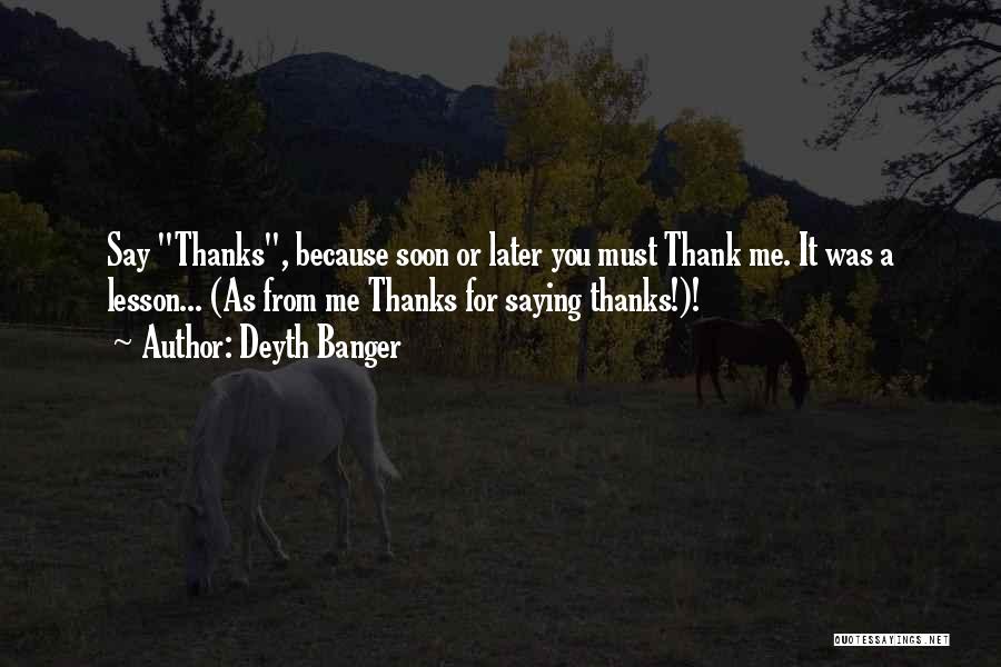 Deyth Banger Quotes: Say Thanks, Because Soon Or Later You Must Thank Me. It Was A Lesson... (as From Me Thanks For Saying