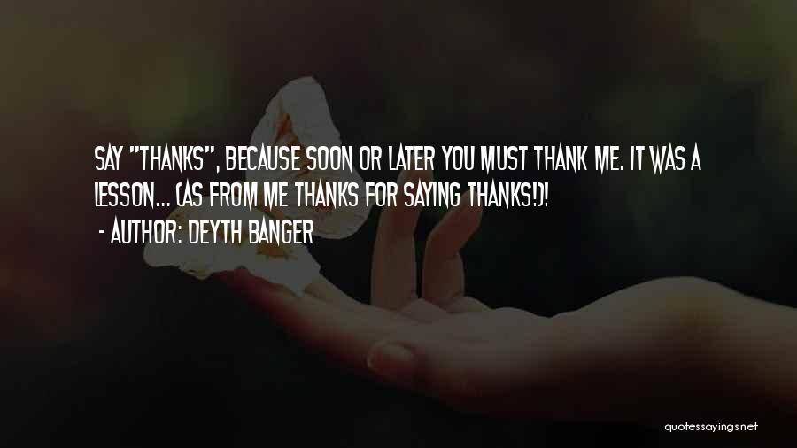 Deyth Banger Quotes: Say Thanks, Because Soon Or Later You Must Thank Me. It Was A Lesson... (as From Me Thanks For Saying