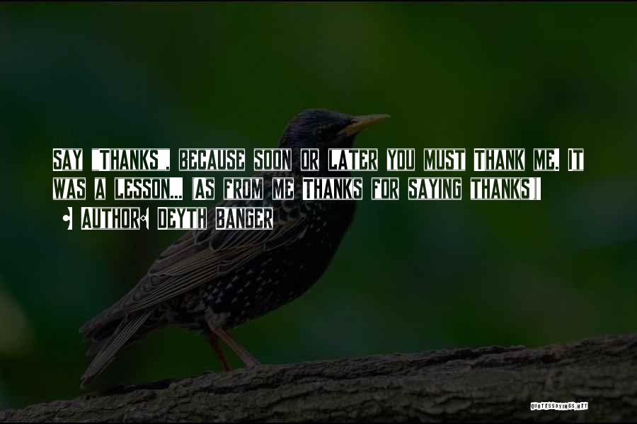 Deyth Banger Quotes: Say Thanks, Because Soon Or Later You Must Thank Me. It Was A Lesson... (as From Me Thanks For Saying