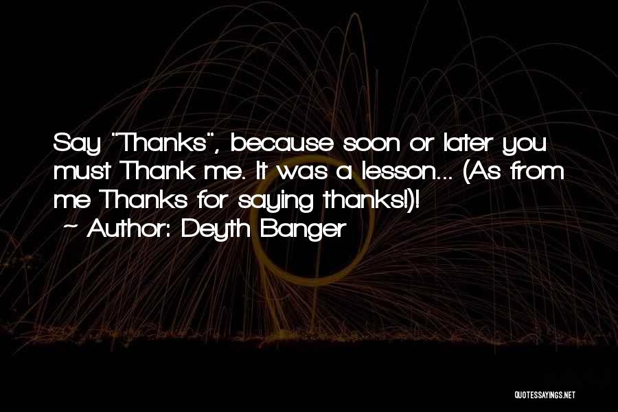 Deyth Banger Quotes: Say Thanks, Because Soon Or Later You Must Thank Me. It Was A Lesson... (as From Me Thanks For Saying