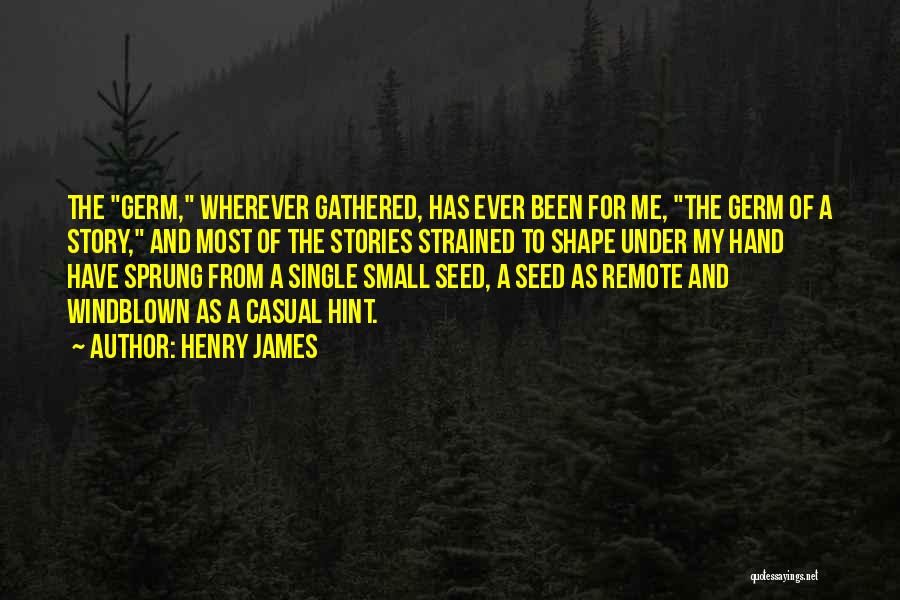 Henry James Quotes: The Germ, Wherever Gathered, Has Ever Been For Me, The Germ Of A Story, And Most Of The Stories Strained