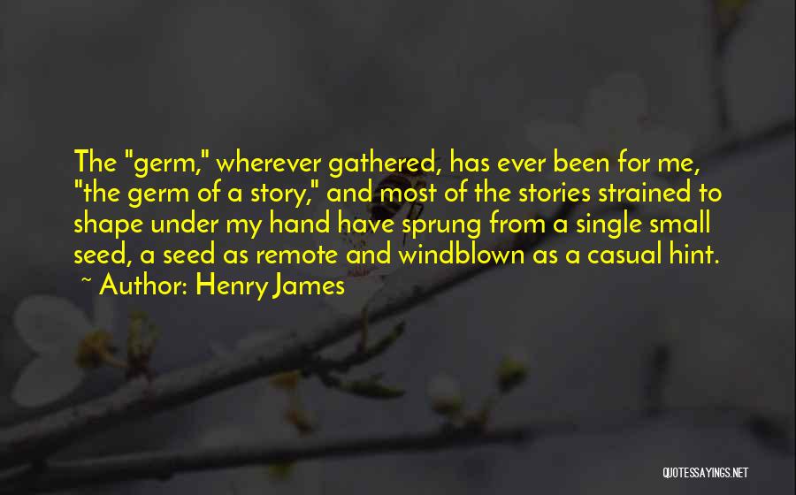Henry James Quotes: The Germ, Wherever Gathered, Has Ever Been For Me, The Germ Of A Story, And Most Of The Stories Strained