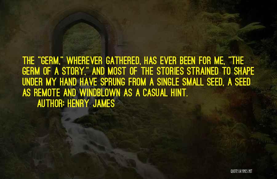 Henry James Quotes: The Germ, Wherever Gathered, Has Ever Been For Me, The Germ Of A Story, And Most Of The Stories Strained