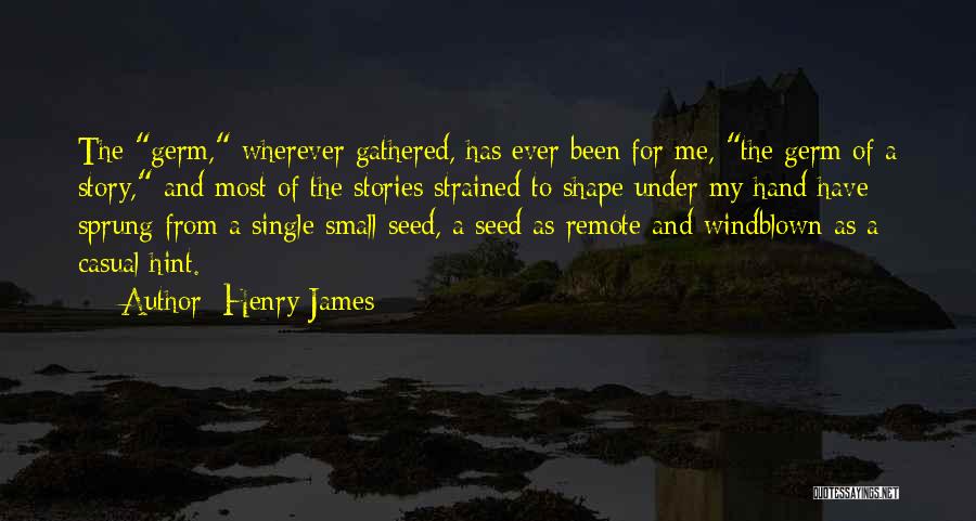 Henry James Quotes: The Germ, Wherever Gathered, Has Ever Been For Me, The Germ Of A Story, And Most Of The Stories Strained