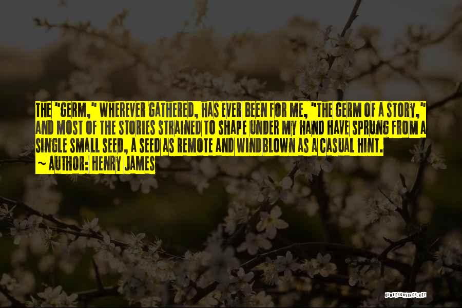 Henry James Quotes: The Germ, Wherever Gathered, Has Ever Been For Me, The Germ Of A Story, And Most Of The Stories Strained