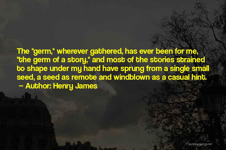 Henry James Quotes: The Germ, Wherever Gathered, Has Ever Been For Me, The Germ Of A Story, And Most Of The Stories Strained