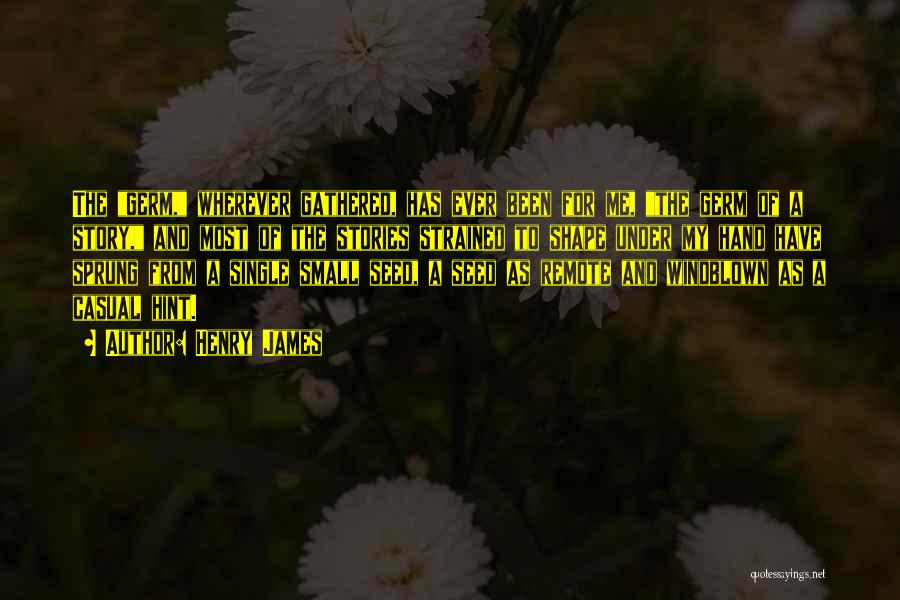 Henry James Quotes: The Germ, Wherever Gathered, Has Ever Been For Me, The Germ Of A Story, And Most Of The Stories Strained
