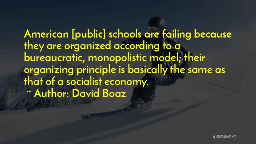 David Boaz Quotes: American [public] Schools Are Failing Because They Are Organized According To A Bureaucratic, Monopolistic Model; Their Organizing Principle Is Basically