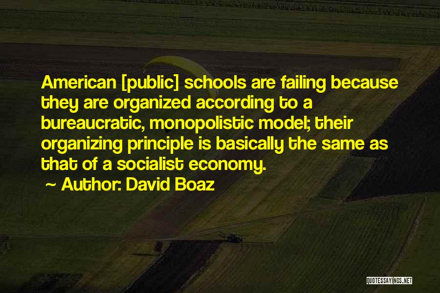 David Boaz Quotes: American [public] Schools Are Failing Because They Are Organized According To A Bureaucratic, Monopolistic Model; Their Organizing Principle Is Basically