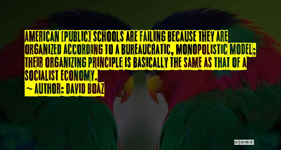 David Boaz Quotes: American [public] Schools Are Failing Because They Are Organized According To A Bureaucratic, Monopolistic Model; Their Organizing Principle Is Basically