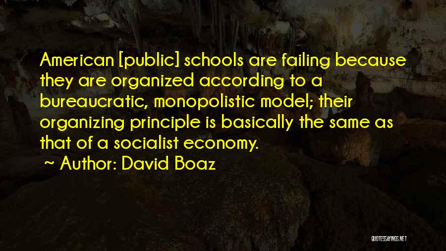 David Boaz Quotes: American [public] Schools Are Failing Because They Are Organized According To A Bureaucratic, Monopolistic Model; Their Organizing Principle Is Basically