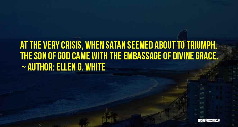Ellen G. White Quotes: At The Very Crisis, When Satan Seemed About To Triumph, The Son Of God Came With The Embassage Of Divine
