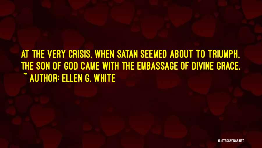 Ellen G. White Quotes: At The Very Crisis, When Satan Seemed About To Triumph, The Son Of God Came With The Embassage Of Divine