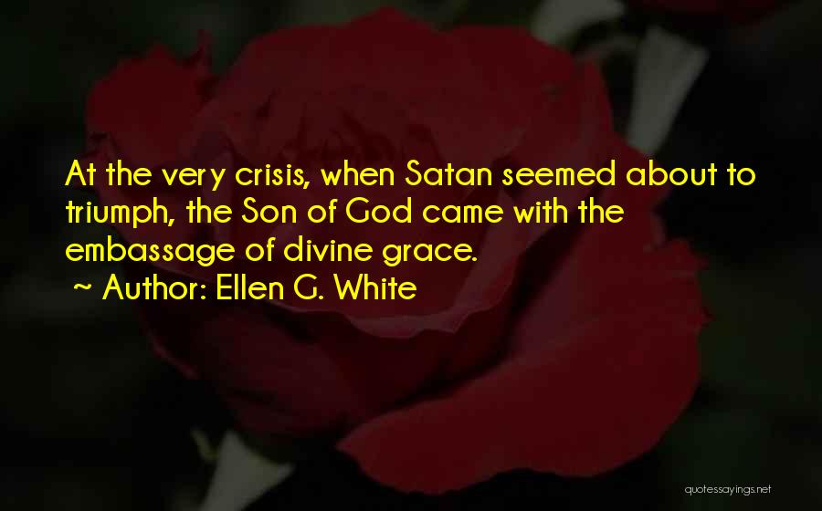 Ellen G. White Quotes: At The Very Crisis, When Satan Seemed About To Triumph, The Son Of God Came With The Embassage Of Divine