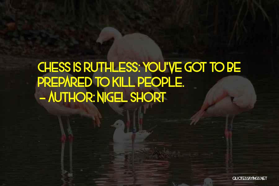 Nigel Short Quotes: Chess Is Ruthless: You've Got To Be Prepared To Kill People.