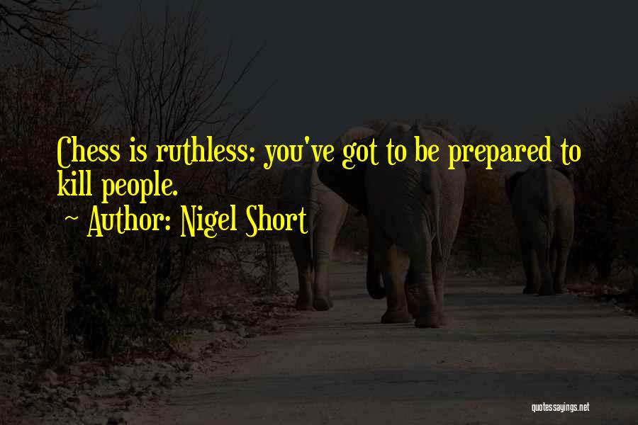 Nigel Short Quotes: Chess Is Ruthless: You've Got To Be Prepared To Kill People.