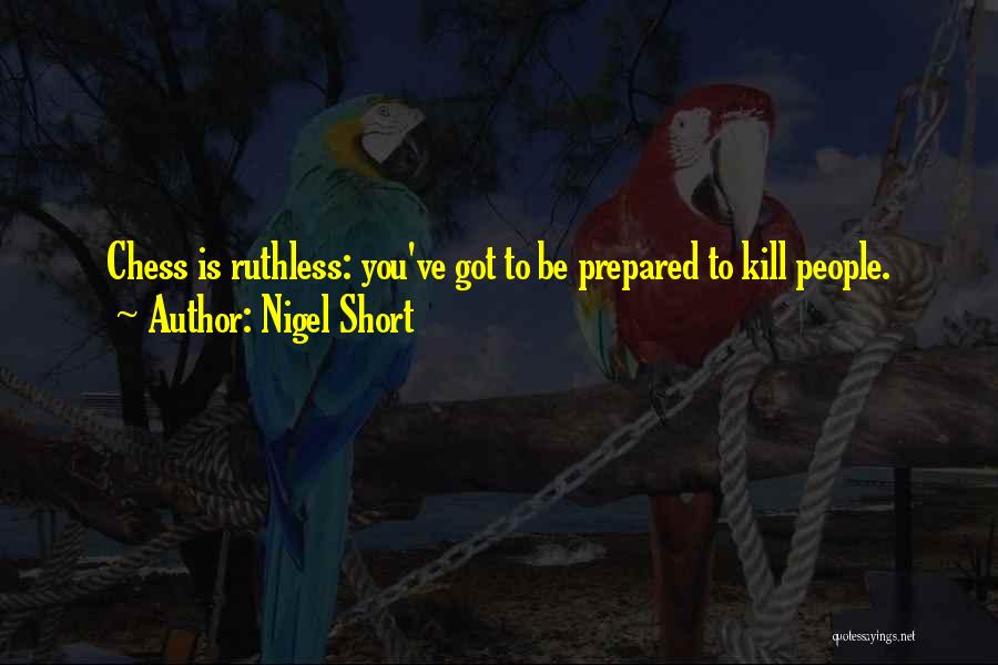 Nigel Short Quotes: Chess Is Ruthless: You've Got To Be Prepared To Kill People.