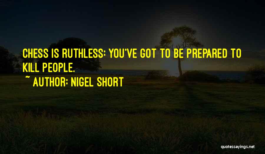 Nigel Short Quotes: Chess Is Ruthless: You've Got To Be Prepared To Kill People.